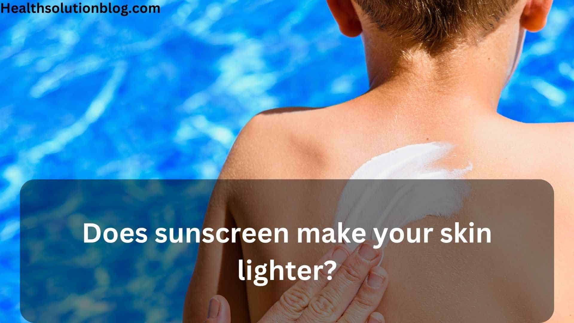 Does sunscreen make your skin lighter? Health solution blog