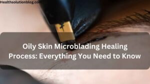 Oily Skin Microblading Healing Process: Everything You Need to Know